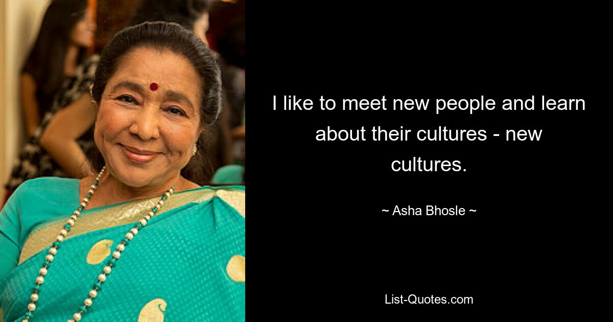 I like to meet new people and learn about their cultures - new cultures. — © Asha Bhosle