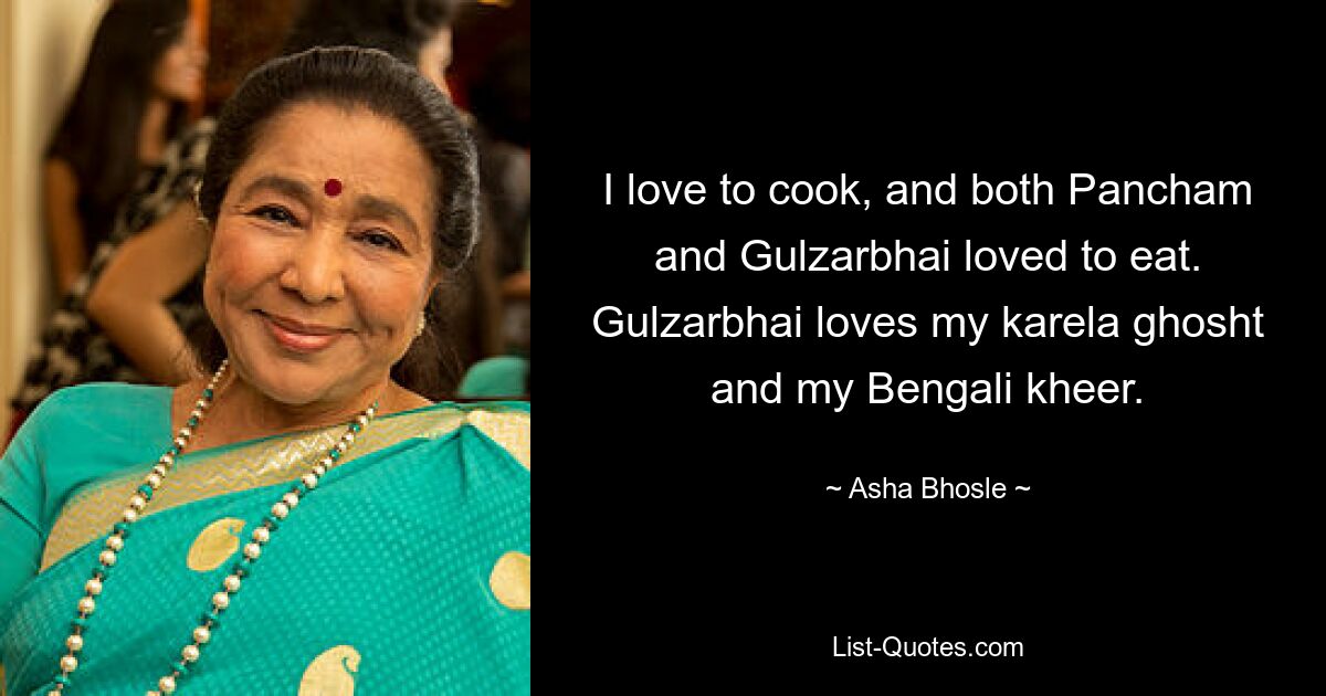 I love to cook, and both Pancham and Gulzarbhai loved to eat. Gulzarbhai loves my karela ghosht and my Bengali kheer. — © Asha Bhosle