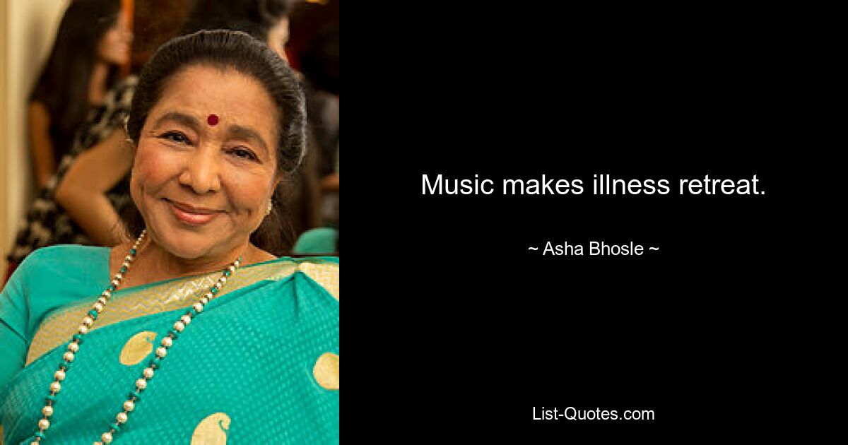 Music makes illness retreat. — © Asha Bhosle