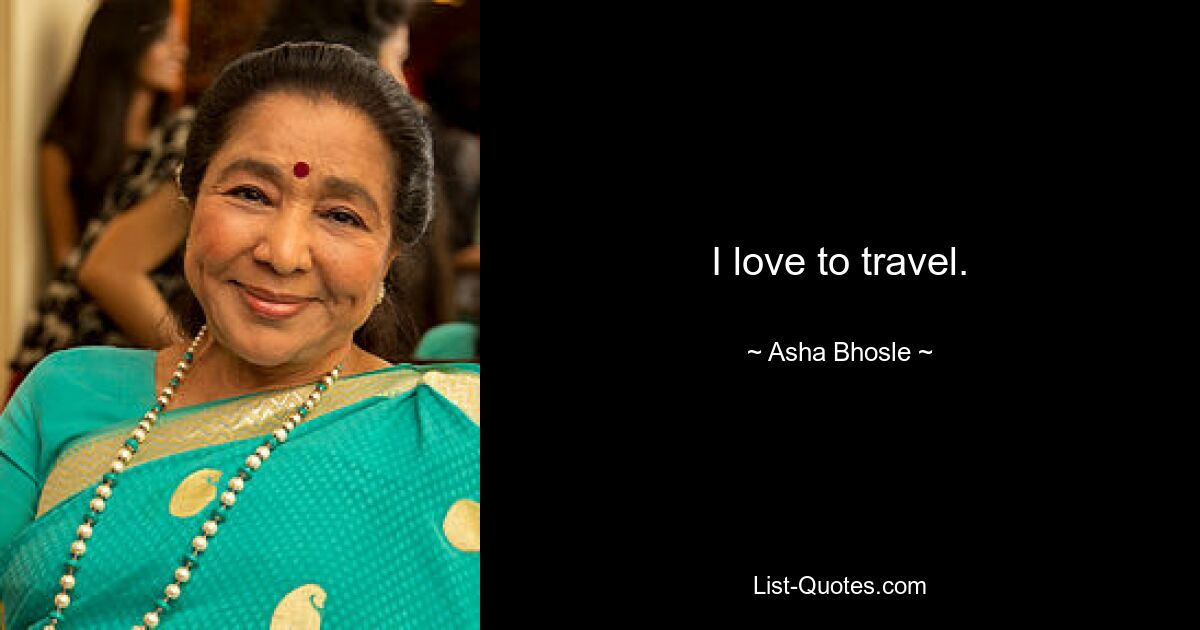 I love to travel. — © Asha Bhosle