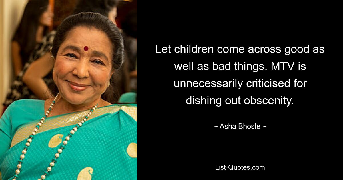 Let children come across good as well as bad things. MTV is unnecessarily criticised for dishing out obscenity. — © Asha Bhosle