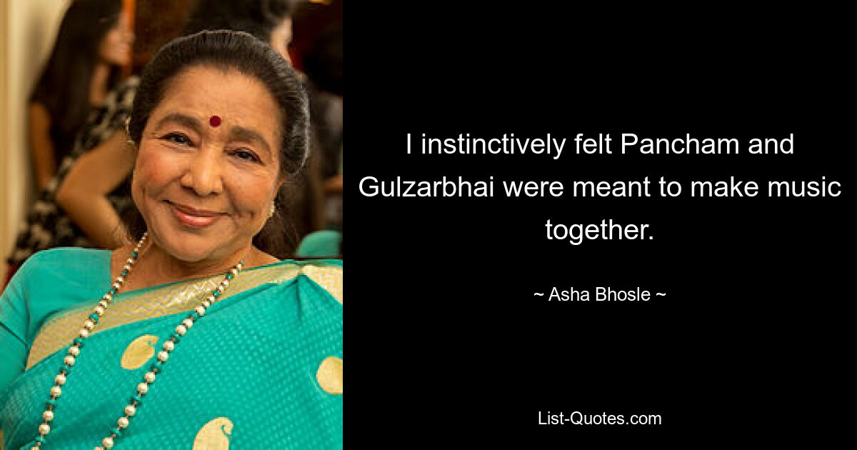 I instinctively felt Pancham and Gulzarbhai were meant to make music together. — © Asha Bhosle