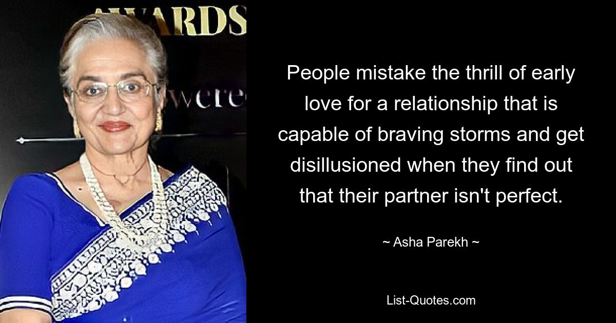 People mistake the thrill of early love for a relationship that is capable of braving storms and get disillusioned when they find out that their partner isn't perfect. — © Asha Parekh