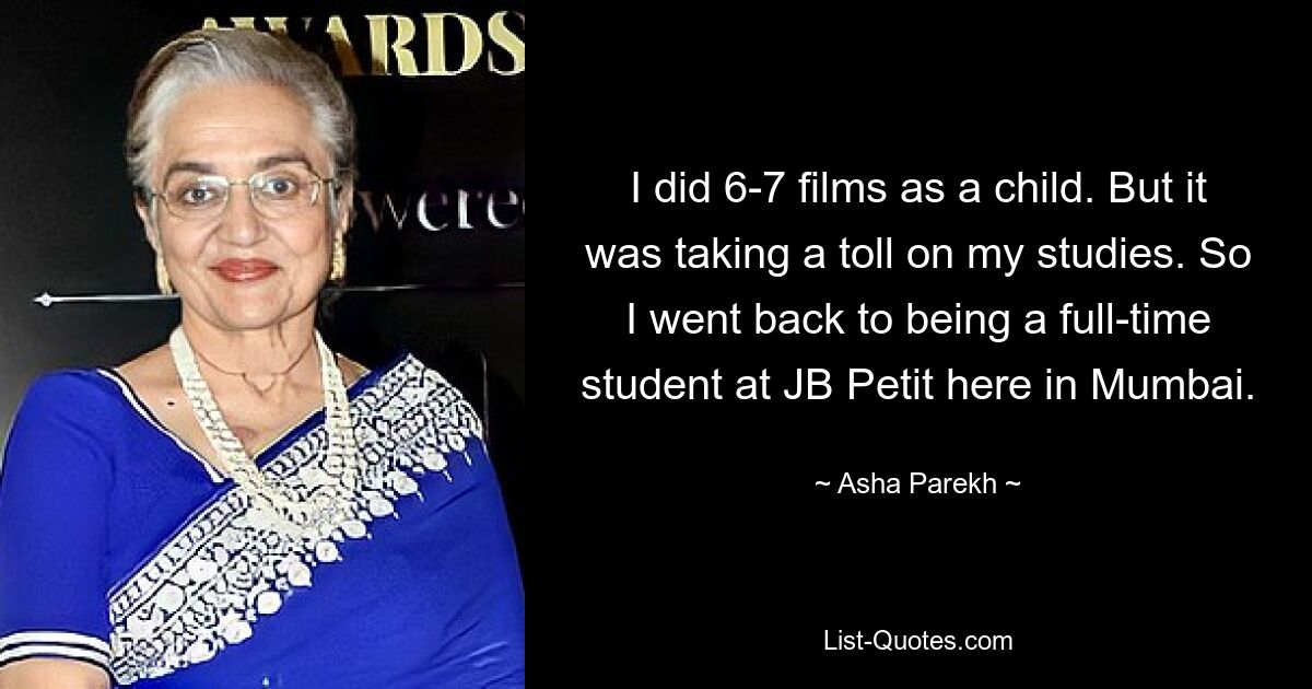 I did 6-7 films as a child. But it was taking a toll on my studies. So I went back to being a full-time student at JB Petit here in Mumbai. — © Asha Parekh