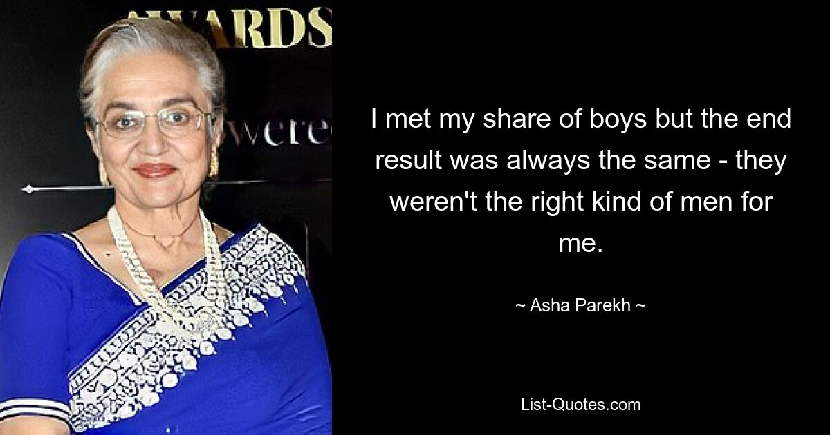 I met my share of boys but the end result was always the same - they weren't the right kind of men for me. — © Asha Parekh