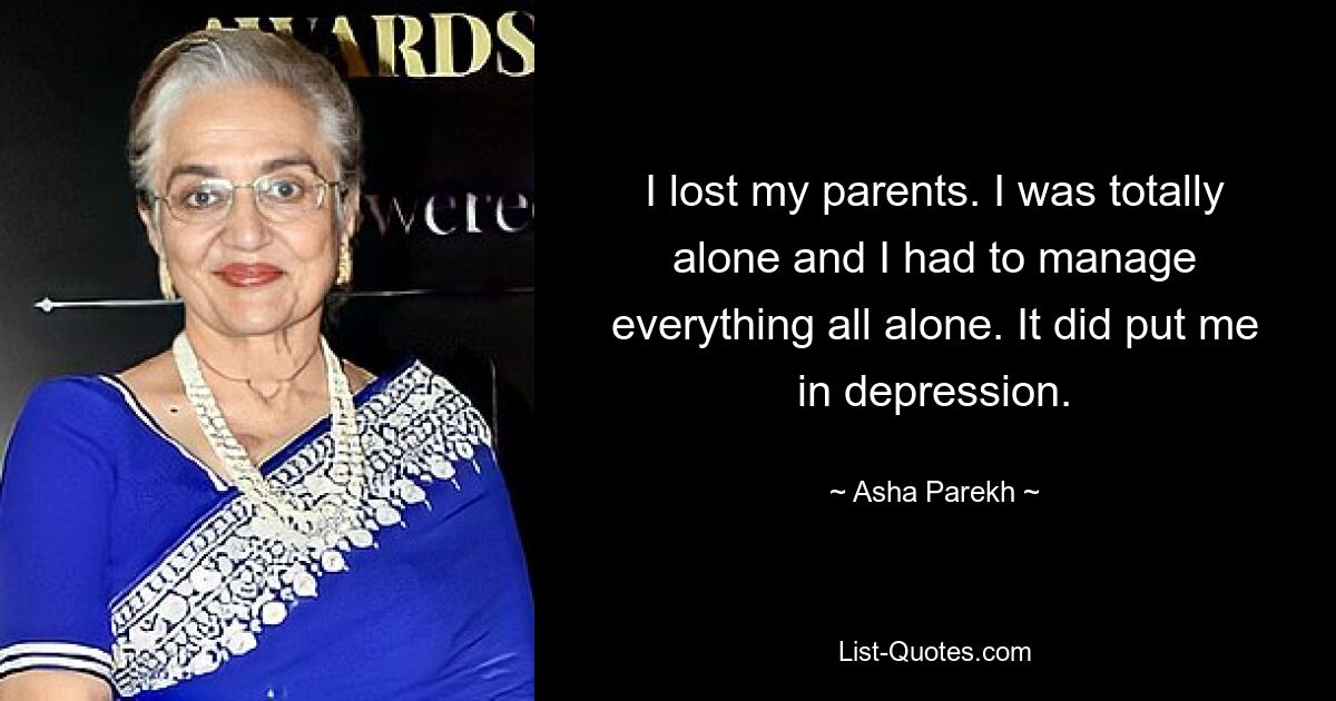 I lost my parents. I was totally alone and I had to manage everything all alone. It did put me in depression. — © Asha Parekh