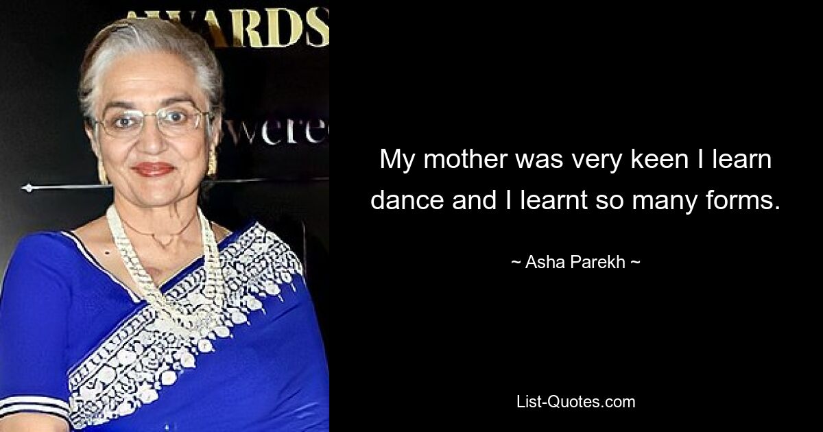 My mother was very keen I learn dance and I learnt so many forms. — © Asha Parekh