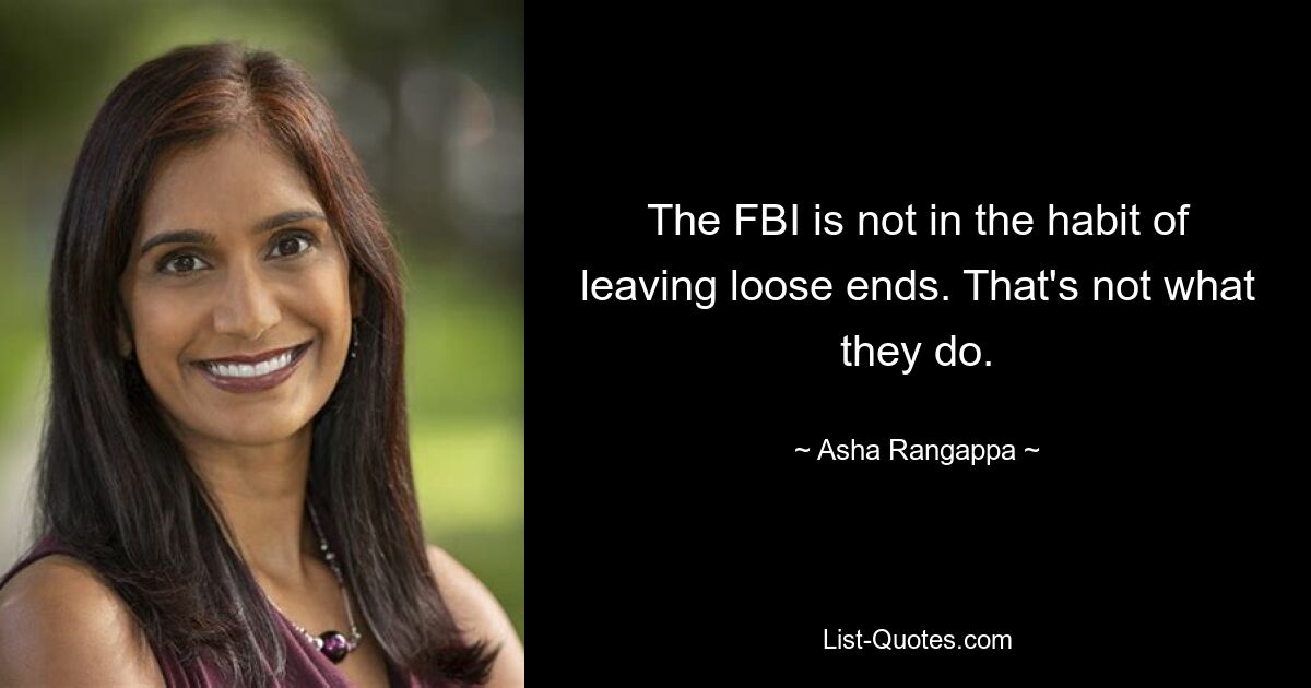 The FBI is not in the habit of leaving loose ends. That's not what they do. — © Asha Rangappa