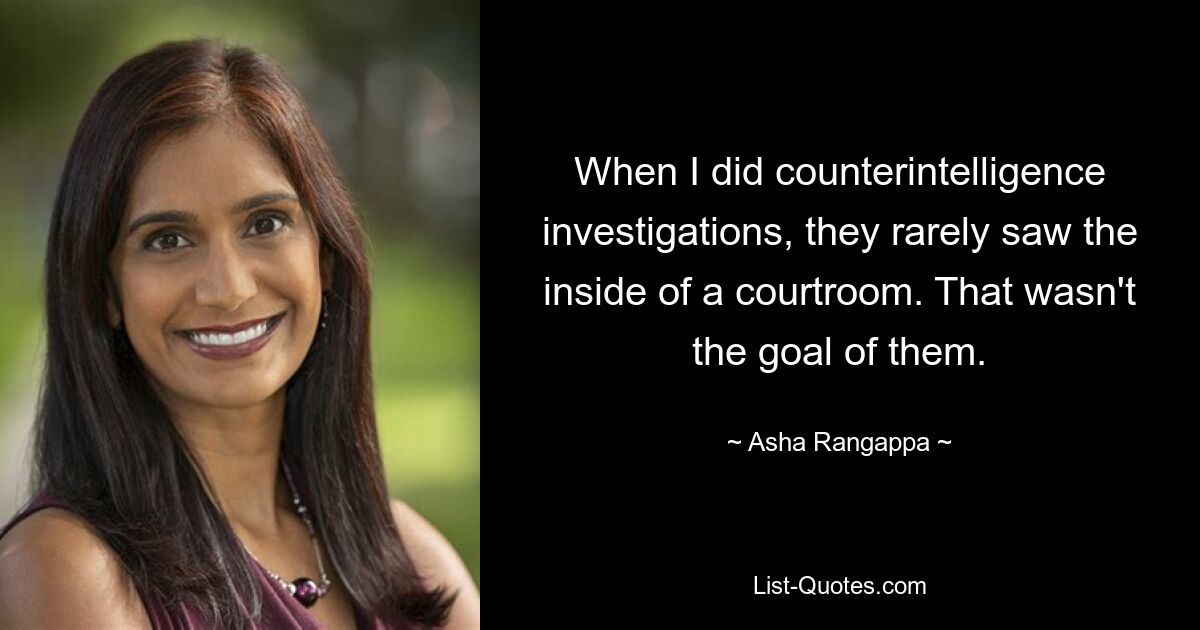 When I did counterintelligence investigations, they rarely saw the inside of a courtroom. That wasn't the goal of them. — © Asha Rangappa