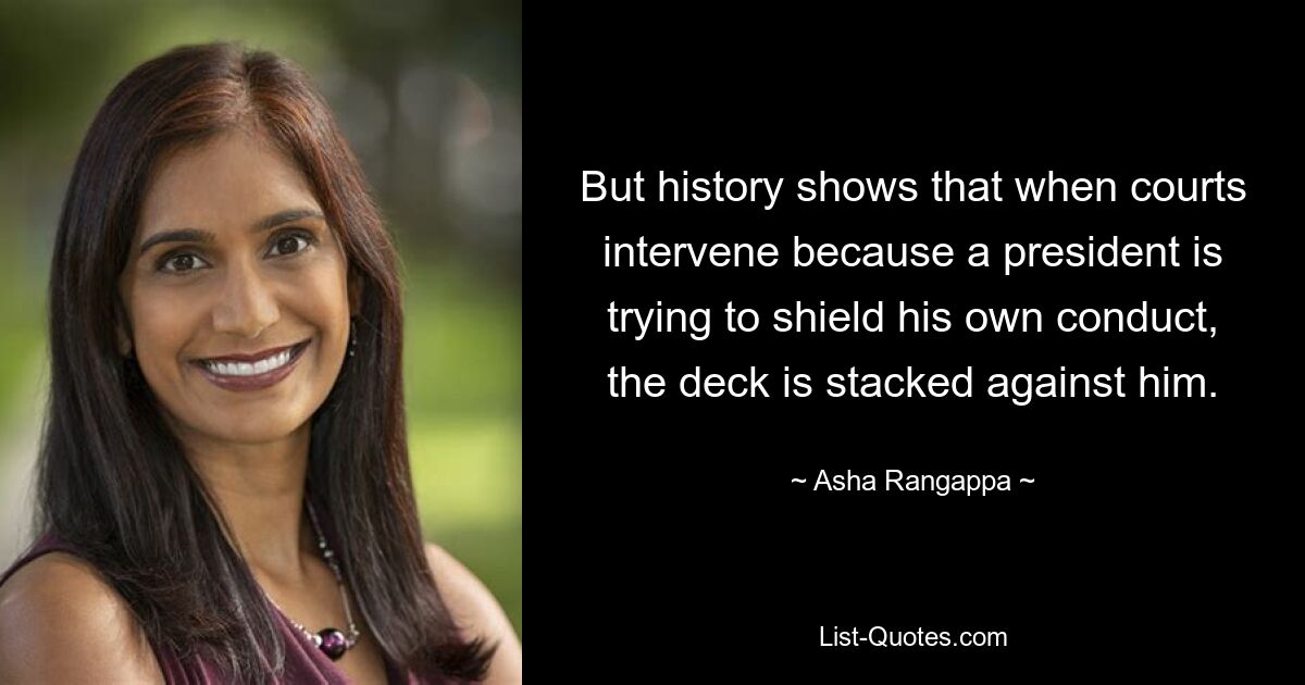 But history shows that when courts intervene because a president is trying to shield his own conduct, the deck is stacked against him. — © Asha Rangappa