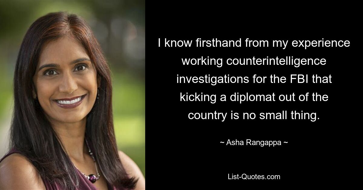 I know firsthand from my experience working counterintelligence investigations for the FBI that kicking a diplomat out of the country is no small thing. — © Asha Rangappa