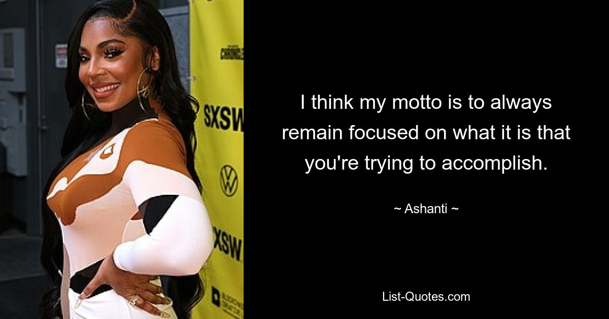 I think my motto is to always remain focused on what it is that you're trying to accomplish. — © Ashanti