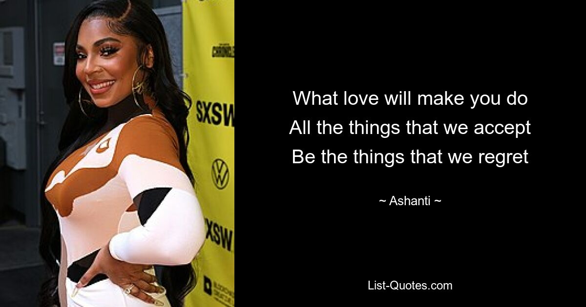 What love will make you do
All the things that we accept
Be the things that we regret — © Ashanti