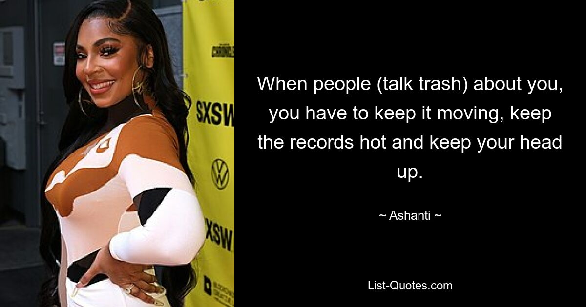 When people (talk trash) about you, you have to keep it moving, keep the records hot and keep your head up. — © Ashanti