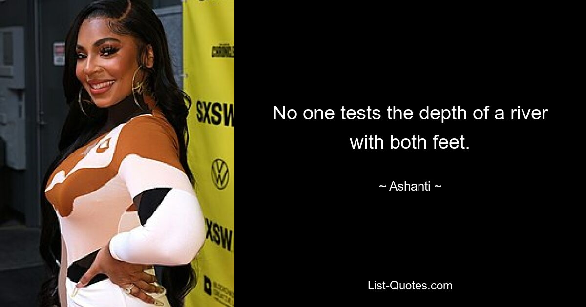 No one tests the depth of a river with both feet. — © Ashanti