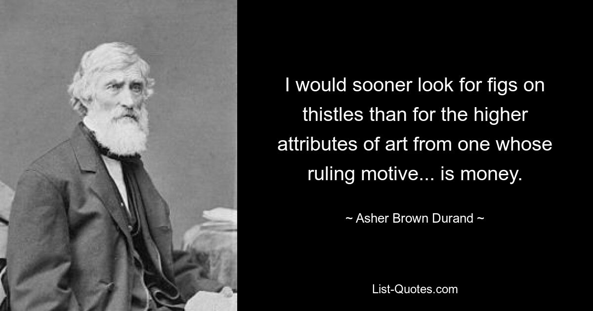 I would sooner look for figs on thistles than for the higher attributes of art from one whose ruling motive... is money. — © Asher Brown Durand