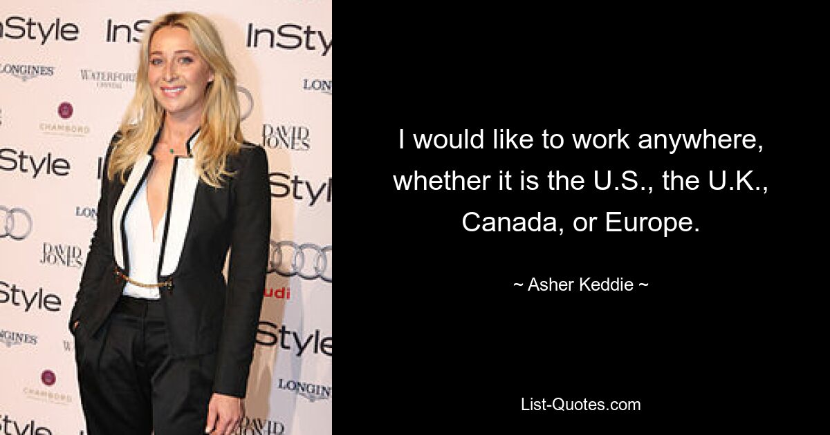 I would like to work anywhere, whether it is the U.S., the U.K., Canada, or Europe. — © Asher Keddie