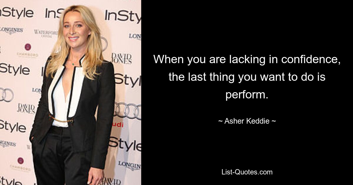 When you are lacking in confidence, the last thing you want to do is perform. — © Asher Keddie