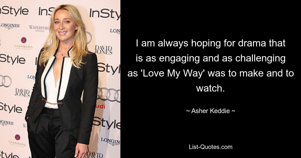 I am always hoping for drama that is as engaging and as challenging as 'Love My Way' was to make and to watch. — © Asher Keddie