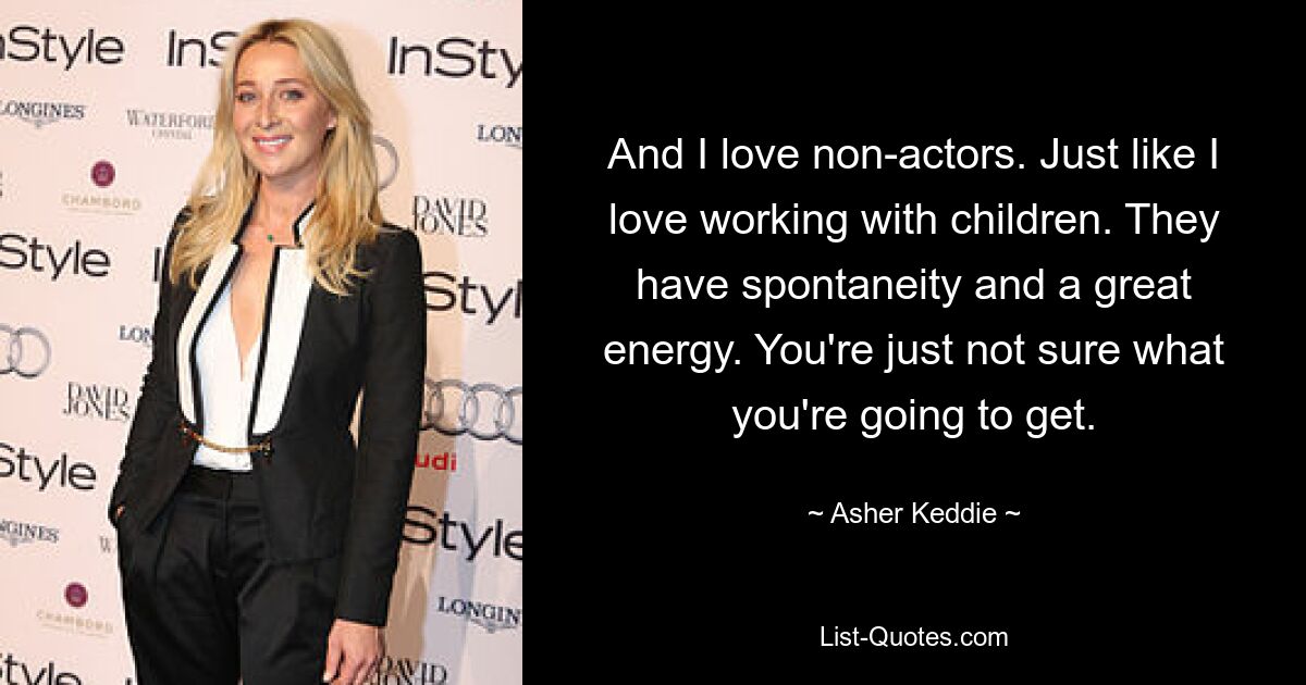 And I love non-actors. Just like I love working with children. They have spontaneity and a great energy. You're just not sure what you're going to get. — © Asher Keddie