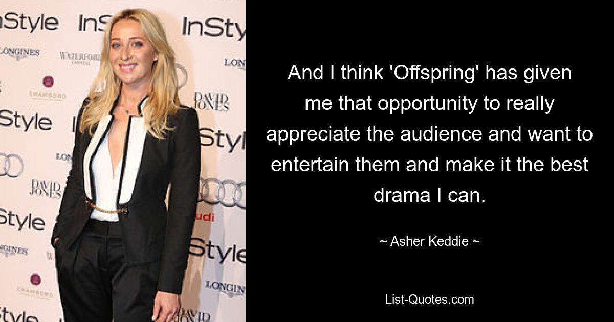 And I think 'Offspring' has given me that opportunity to really appreciate the audience and want to entertain them and make it the best drama I can. — © Asher Keddie