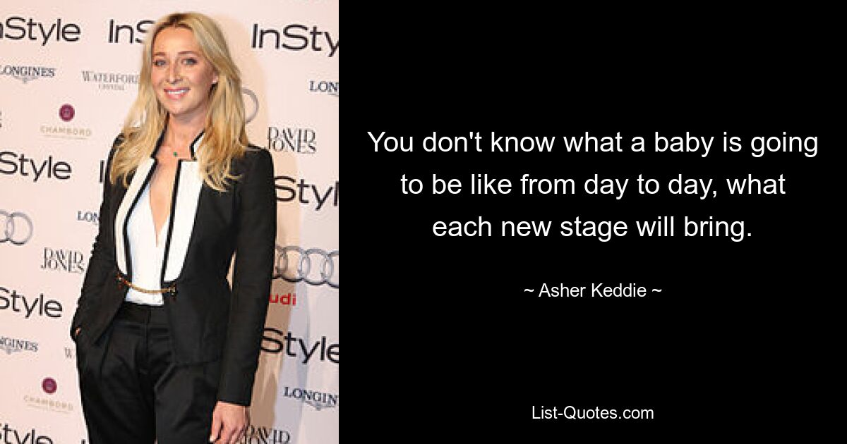 You don't know what a baby is going to be like from day to day, what each new stage will bring. — © Asher Keddie