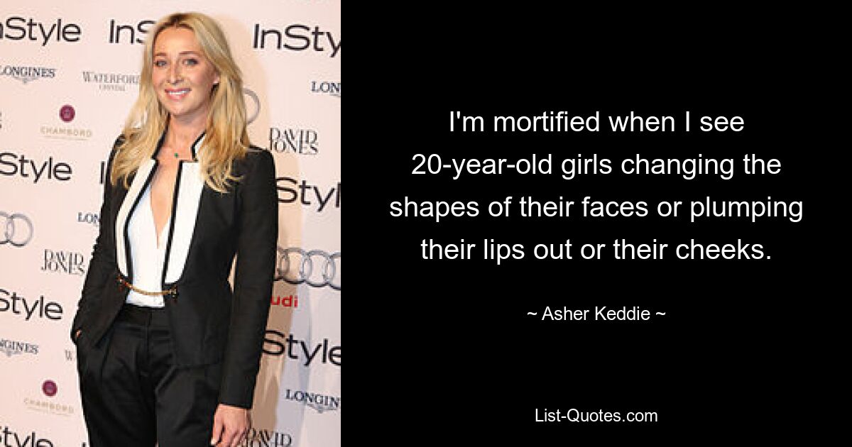 I'm mortified when I see 20-year-old girls changing the shapes of their faces or plumping their lips out or their cheeks. — © Asher Keddie