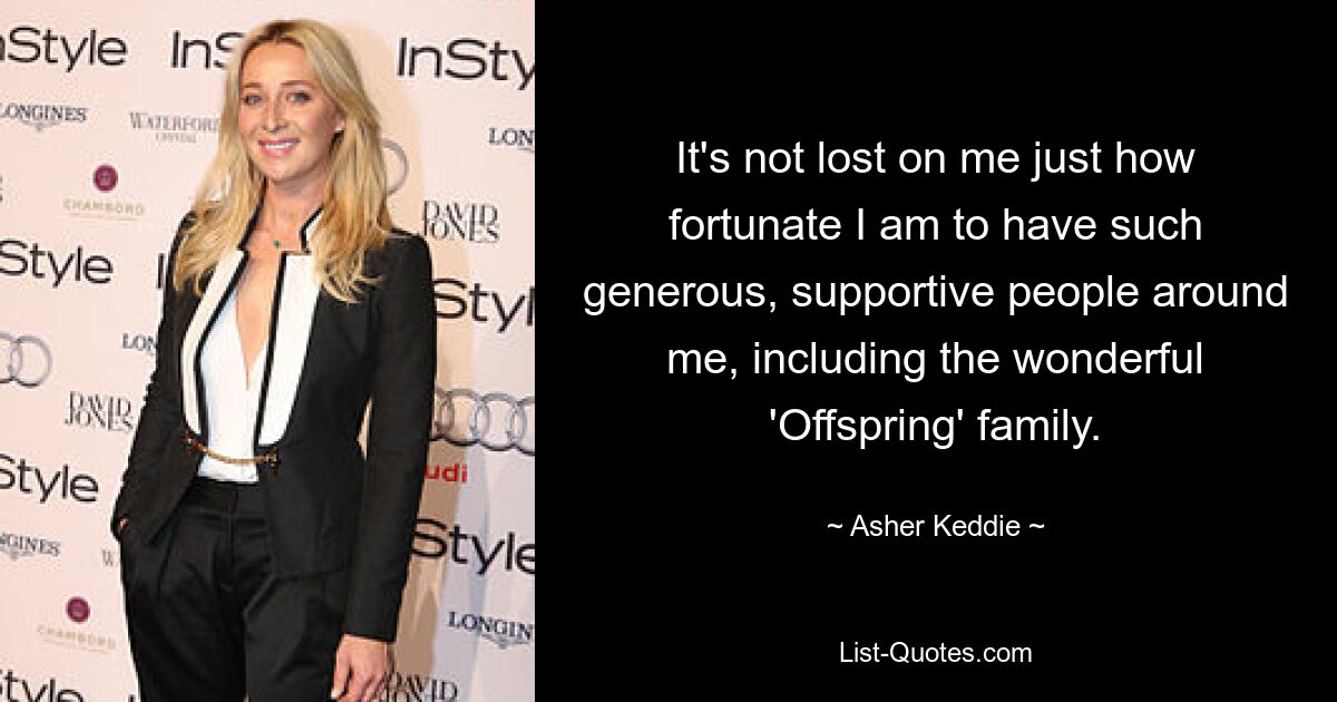 It's not lost on me just how fortunate I am to have such generous, supportive people around me, including the wonderful 'Offspring' family. — © Asher Keddie