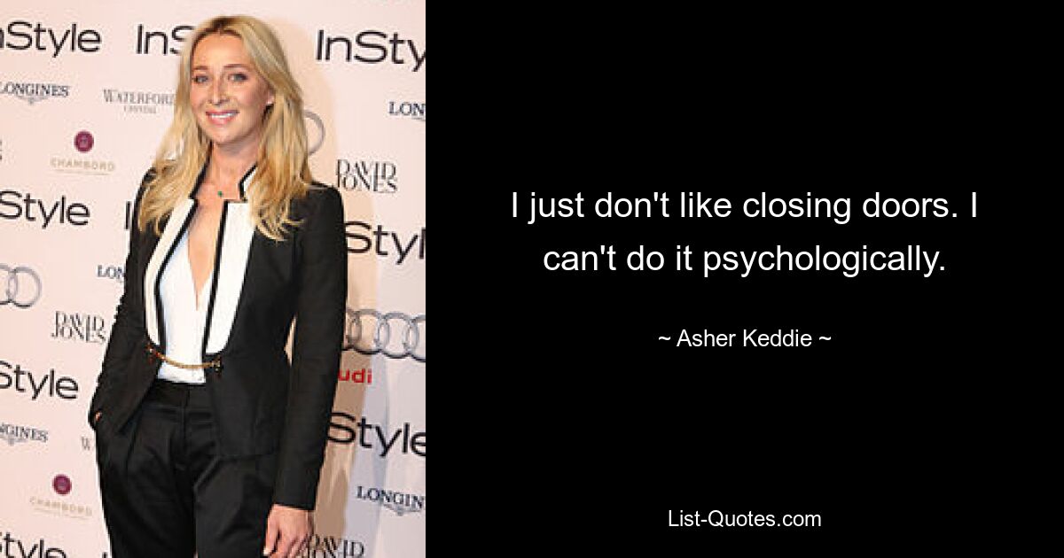 I just don't like closing doors. I can't do it psychologically. — © Asher Keddie