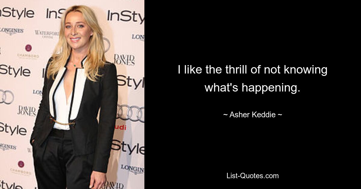 I like the thrill of not knowing what's happening. — © Asher Keddie