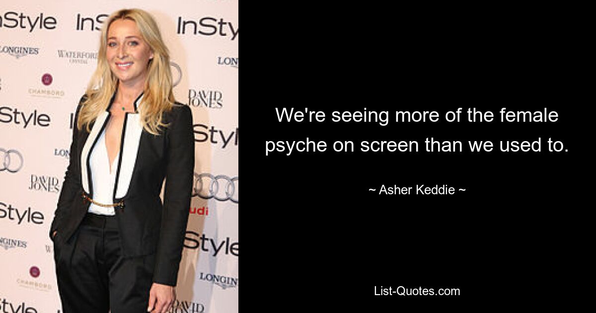 We're seeing more of the female psyche on screen than we used to. — © Asher Keddie