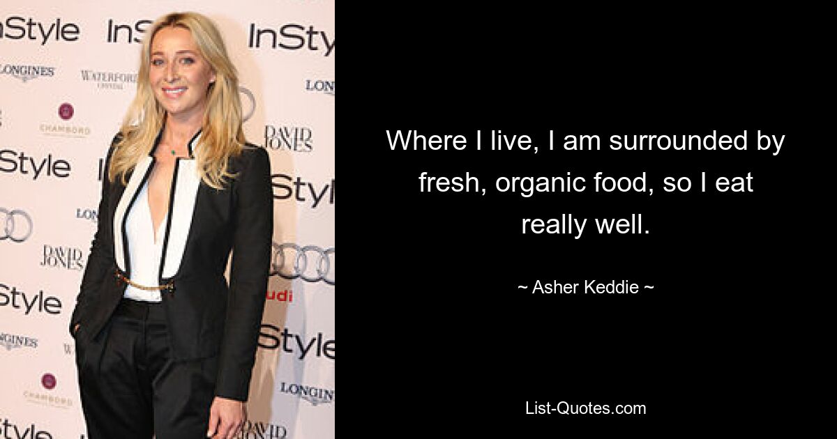 Where I live, I am surrounded by fresh, organic food, so I eat really well. — © Asher Keddie