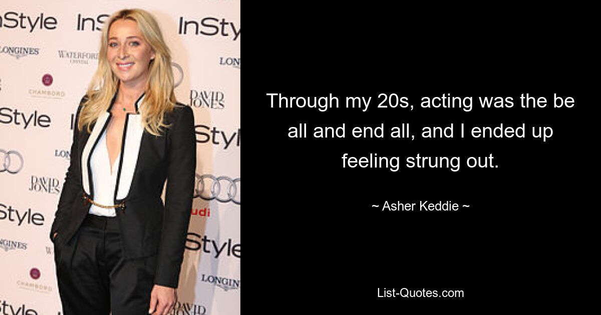 Through my 20s, acting was the be all and end all, and I ended up feeling strung out. — © Asher Keddie