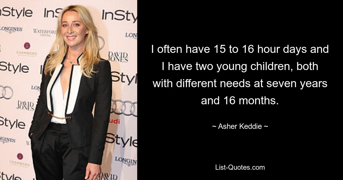 I often have 15 to 16 hour days and I have two young children, both with different needs at seven years and 16 months. — © Asher Keddie