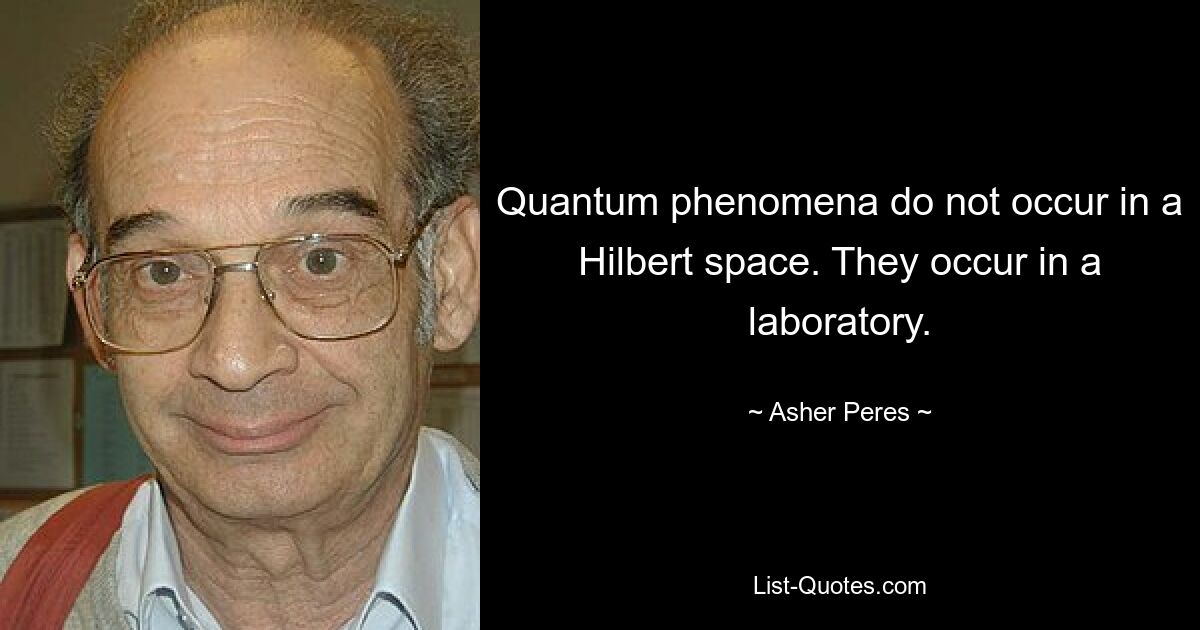 Quantum phenomena do not occur in a Hilbert space. They occur in a laboratory. — © Asher Peres