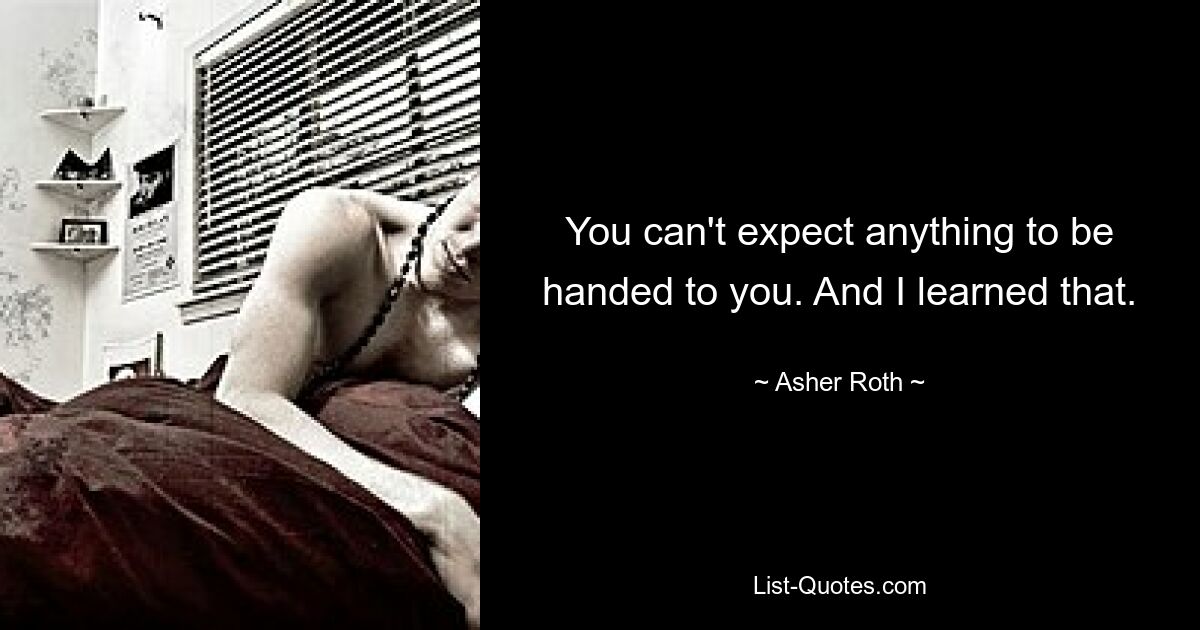 You can't expect anything to be handed to you. And I learned that. — © Asher Roth