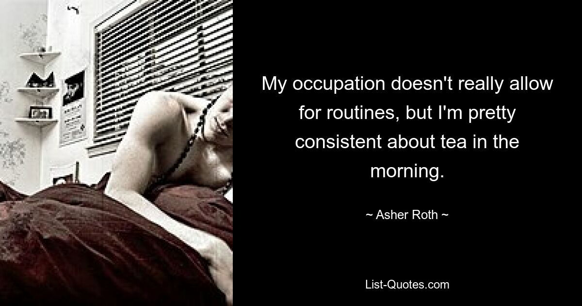 My occupation doesn't really allow for routines, but I'm pretty consistent about tea in the morning. — © Asher Roth