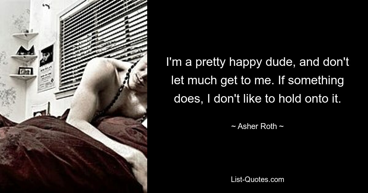 I'm a pretty happy dude, and don't let much get to me. If something does, I don't like to hold onto it. — © Asher Roth