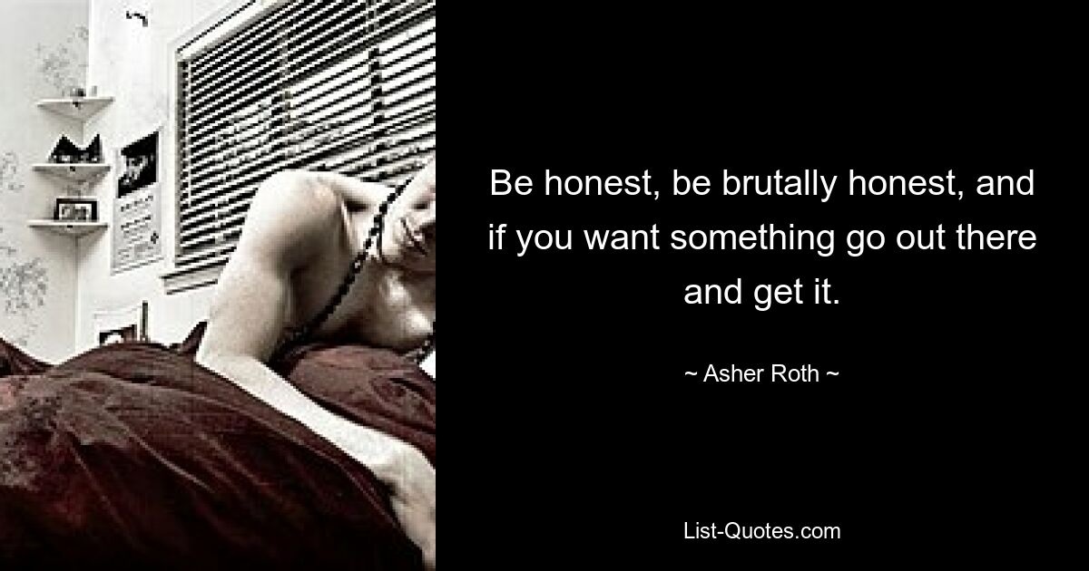 Be honest, be brutally honest, and if you want something go out there and get it. — © Asher Roth