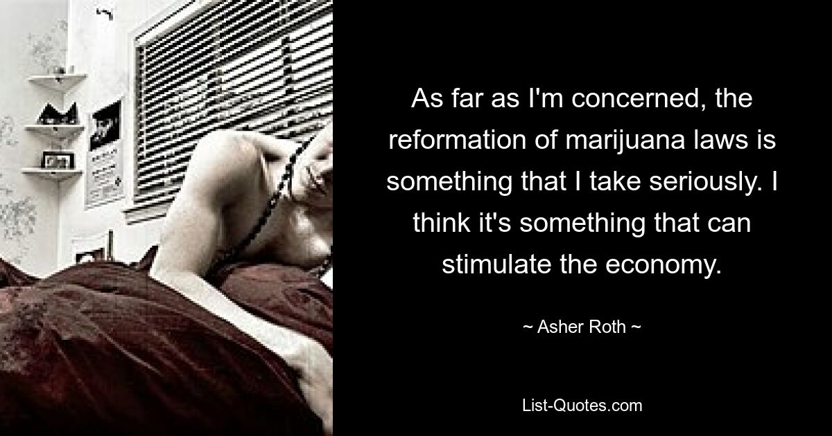 As far as I'm concerned, the reformation of marijuana laws is something that I take seriously. I think it's something that can stimulate the economy. — © Asher Roth