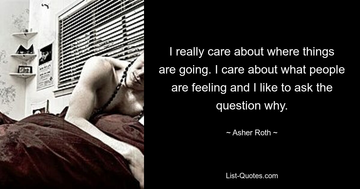 I really care about where things are going. I care about what people are feeling and I like to ask the question why. — © Asher Roth