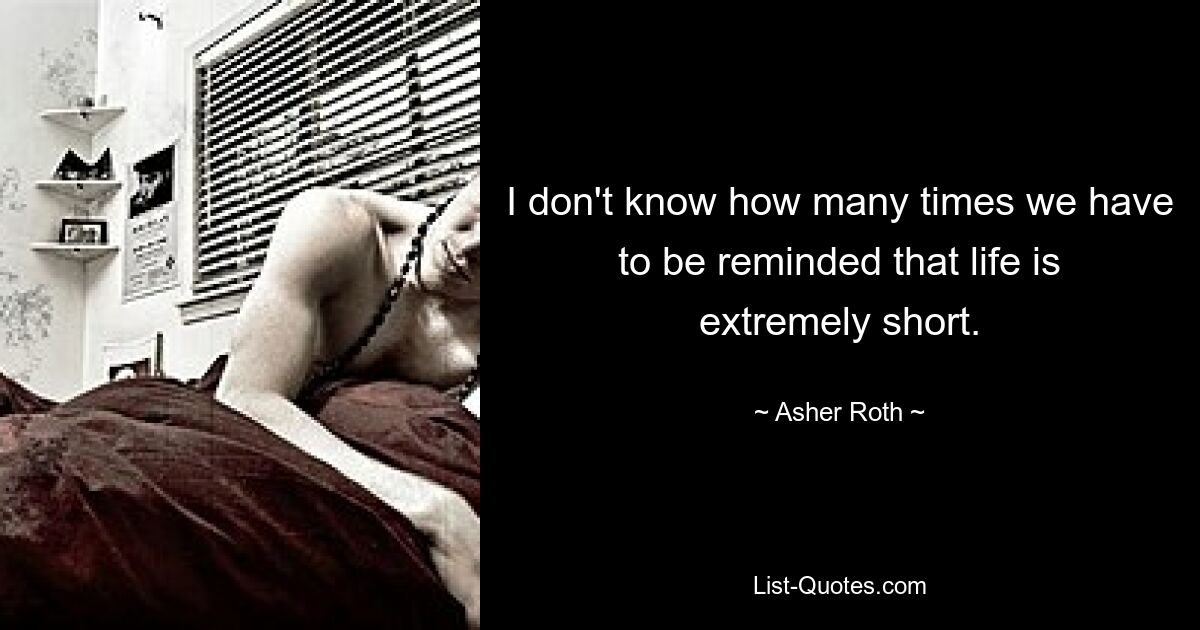 I don't know how many times we have to be reminded that life is extremely short. — © Asher Roth