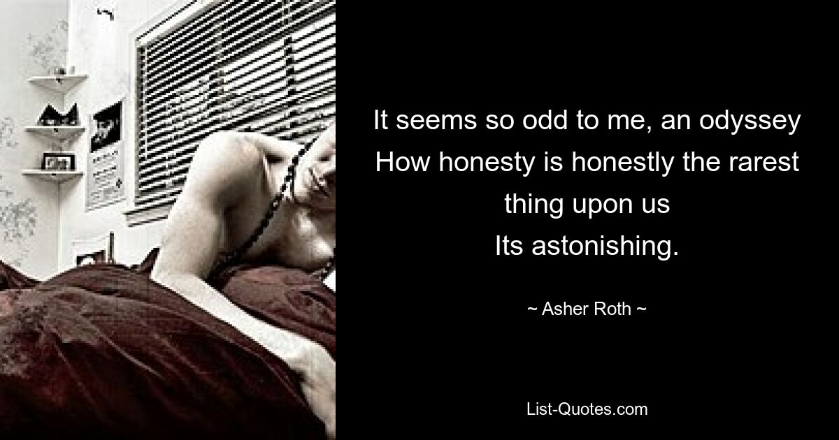 It seems so odd to me, an odyssey
How honesty is honestly the rarest thing upon us
Its astonishing. — © Asher Roth