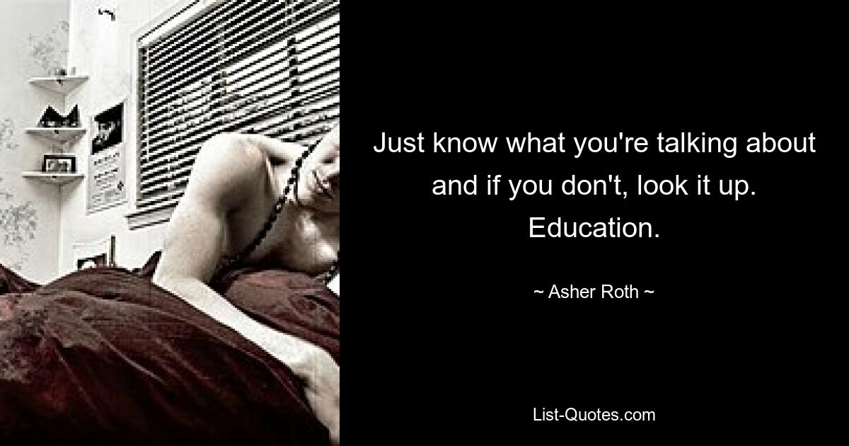 Just know what you're talking about and if you don't, look it up. Education. — © Asher Roth