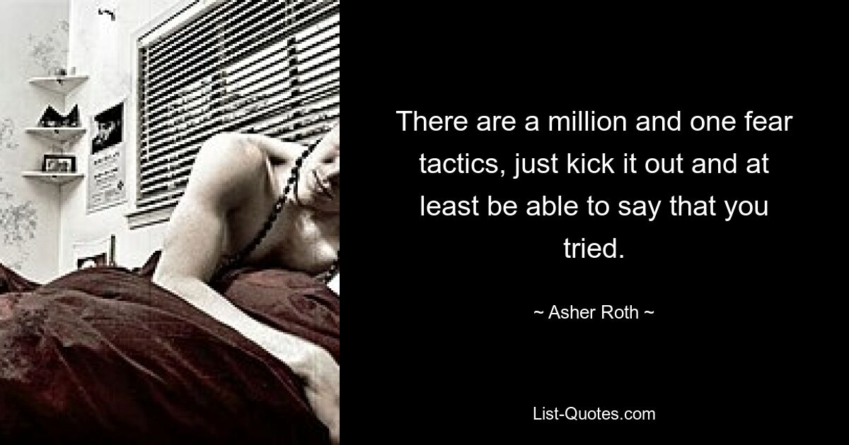 There are a million and one fear tactics, just kick it out and at least be able to say that you tried. — © Asher Roth