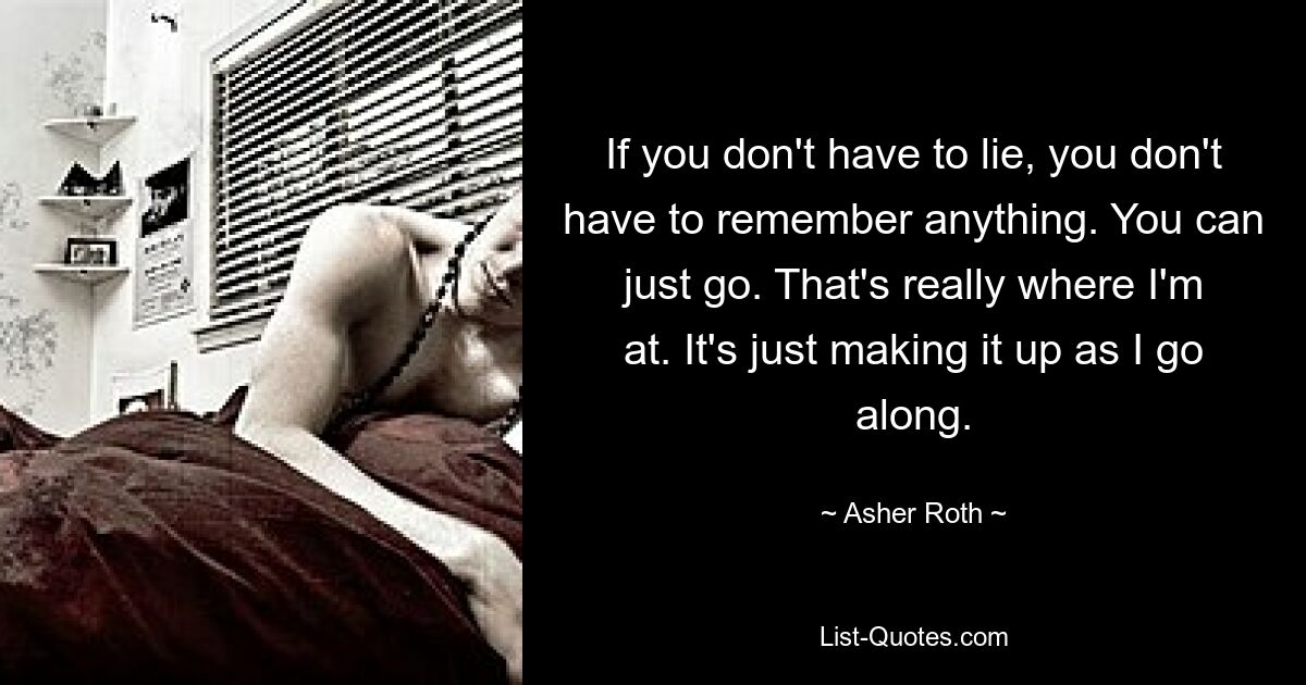 If you don't have to lie, you don't have to remember anything. You can just go. That's really where I'm at. It's just making it up as I go along. — © Asher Roth