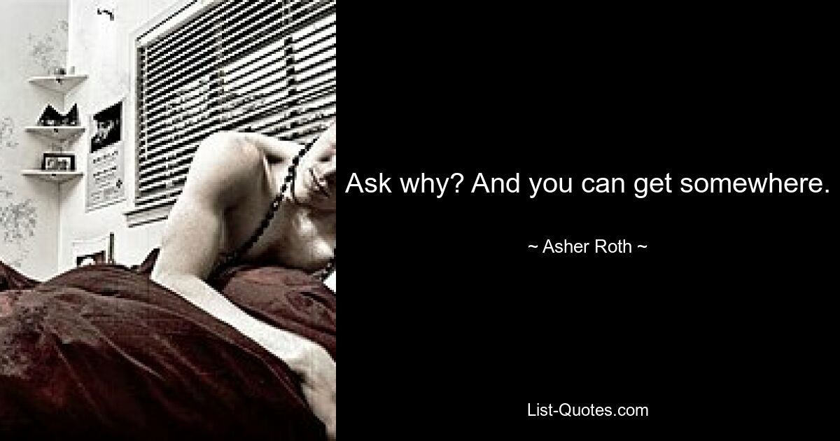 Ask why? And you can get somewhere. — © Asher Roth