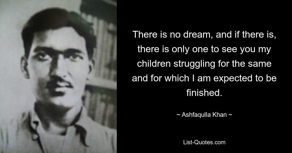 There is no dream, and if there is, there is only one to see you my children struggling for the same and for which I am expected to be finished. — © Ashfaqulla Khan