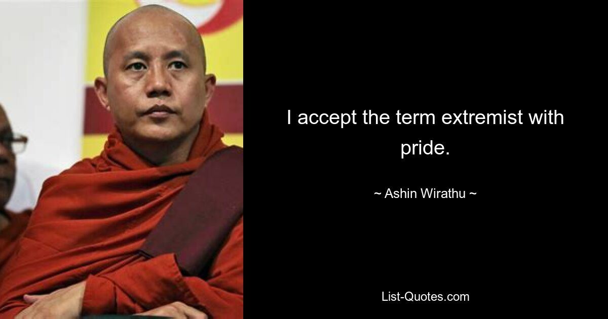 I accept the term extremist with pride. — © Ashin Wirathu