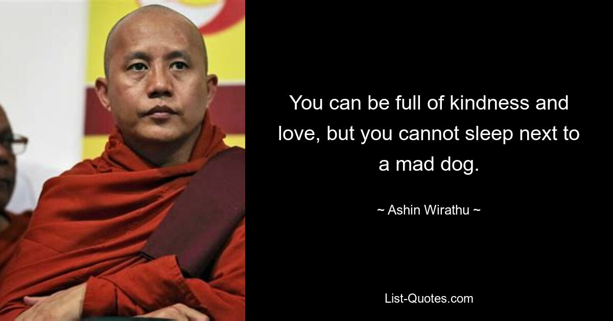 You can be full of kindness and love, but you cannot sleep next to a mad dog. — © Ashin Wirathu